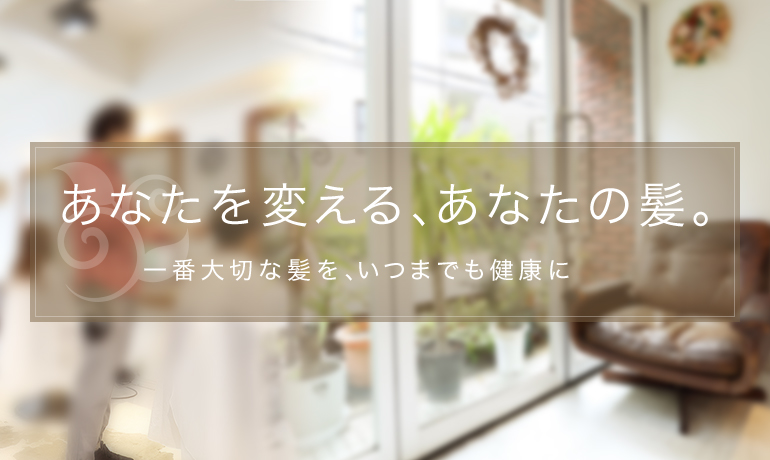 あなたを変える、あなたの髪。 一番大切な髪を、いつまでも健康に